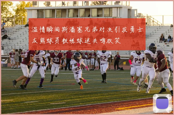温情瞬间斯潘塞兄弟对决引发勇士灰熊球员教练球迷共鸣欢笑