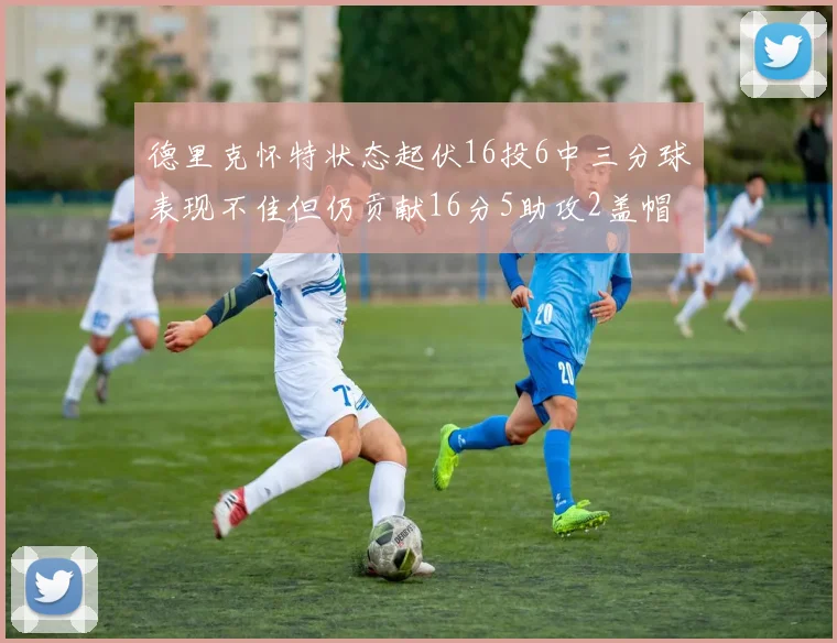 德里克怀特状态起伏16投6中三分球表现不佳但仍贡献16分5助攻2盖帽