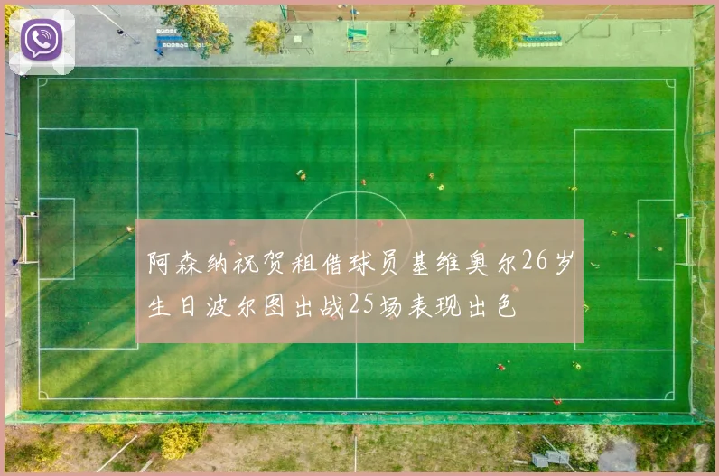 阿森纳祝贺租借球员基维奥尔26岁生日波尔图出战25场表现出色