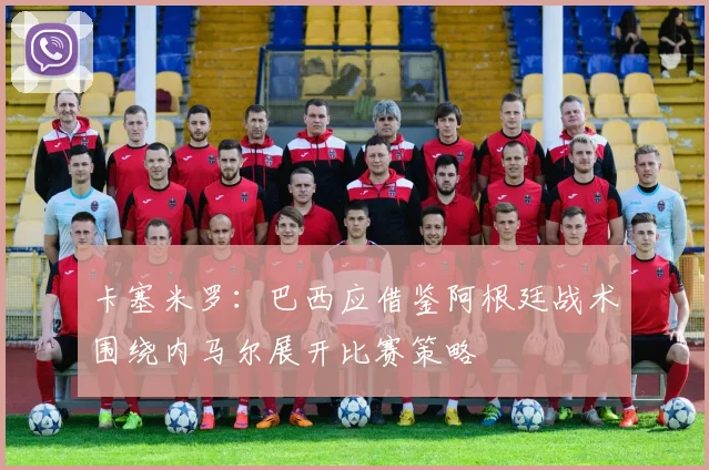 卡塞米罗：巴西应借鉴阿根廷战术围绕内马尔展开比赛策略