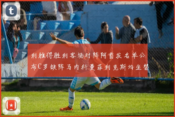 利雅得胜利客场对阵阿首发名单公布C罗缺阵马内科曼菲利克斯均坐替补