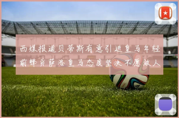 西媒报道贝蒂斯有意引进皇马年轻前锋贡萨洛皇马态度坚决不愿放人