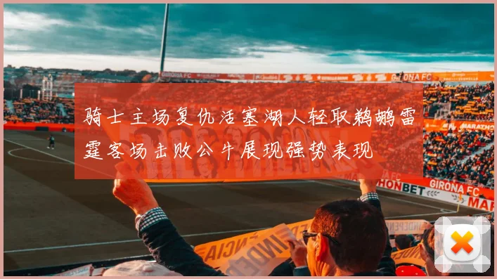 骑士主场复仇活塞湖人轻取鹈鹕雷霆客场击败公牛展现强势表现