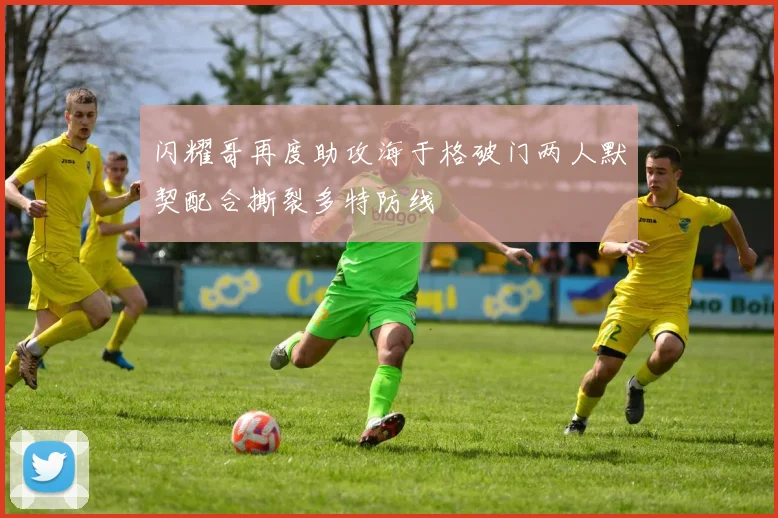 闪耀哥再度助攻海于格破门两人默契配合撕裂多特防线