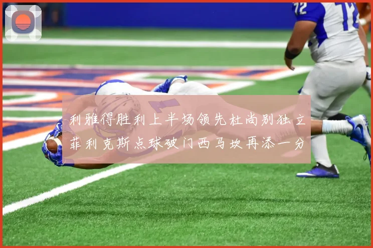 利雅得胜利上半场领先杜尚别独立菲利克斯点球破门西马坎再添一分
