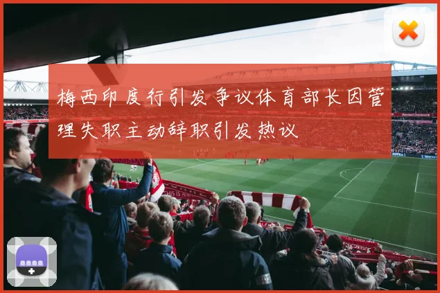 梅西印度行引发争议体育部长因管理失职主动辞职引发热议