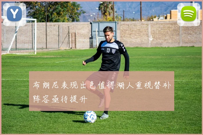 布朗尼表现出色值得湖人重视替补阵容亟待提升