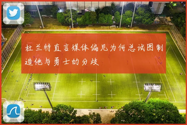 杜兰特直言媒体偏见为何总试图制造他与勇士的分歧