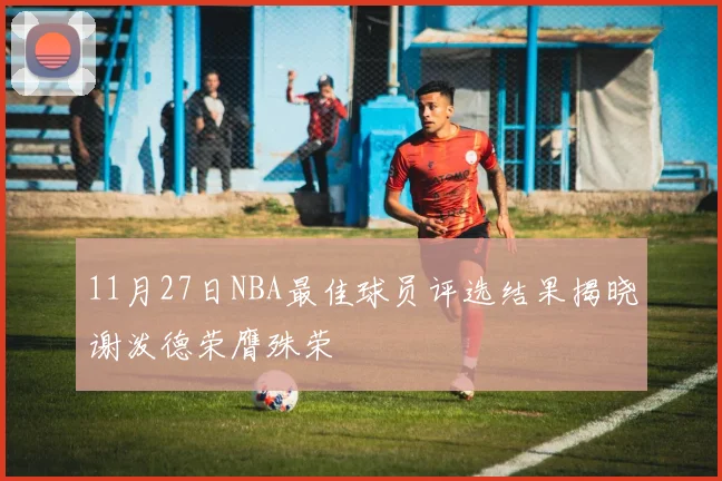 11月27日NBA最佳球员评选结果揭晓谢泼德荣膺殊荣