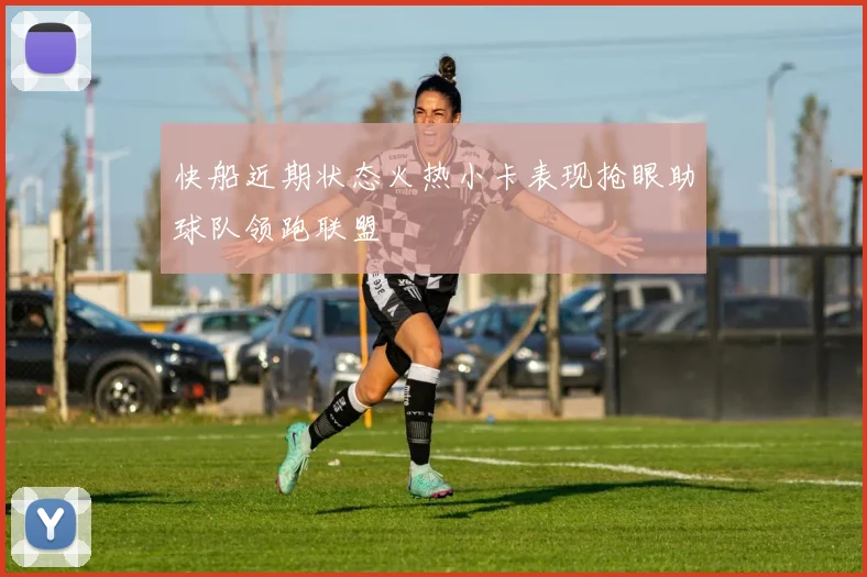 快船近期状态火热小卡表现抢眼助球队领跑联盟