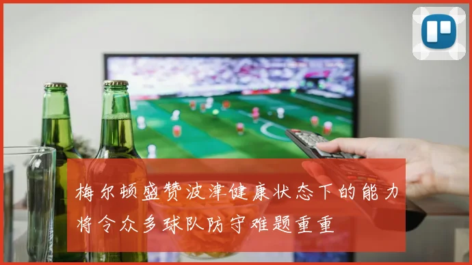梅尔顿盛赞波津健康状态下的能力将令众多球队防守难题重重