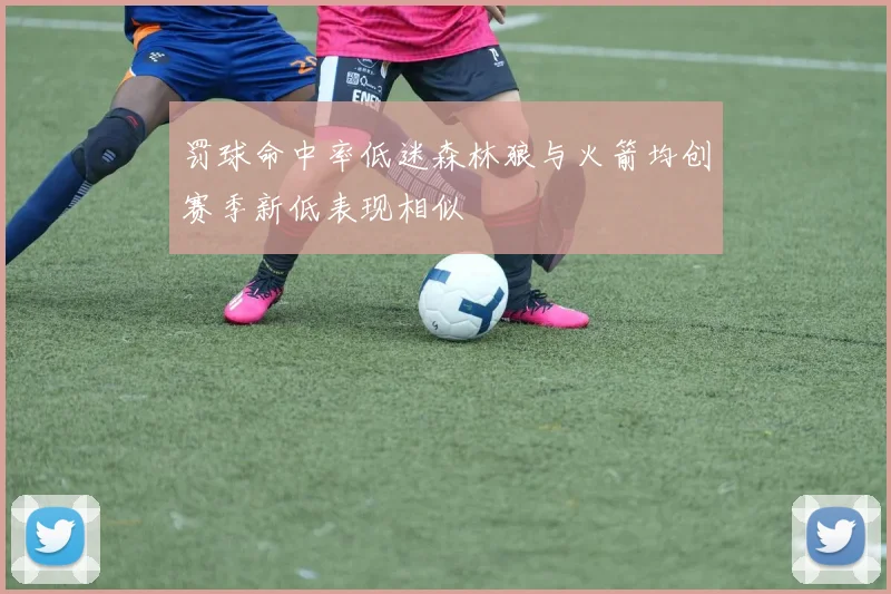 罚球命中率低迷森林狼与火箭均创赛季新低表现相似