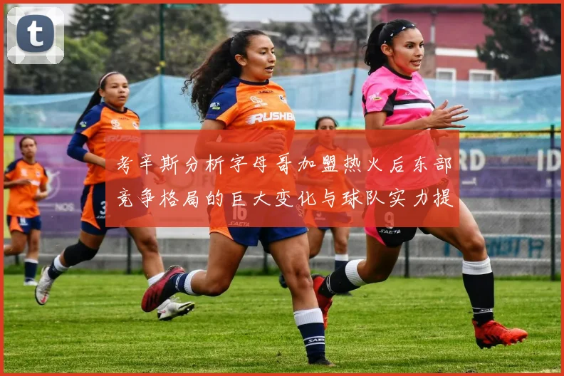 考辛斯分析字母哥加盟热火后东部竞争格局的巨大变化与球队实力提升