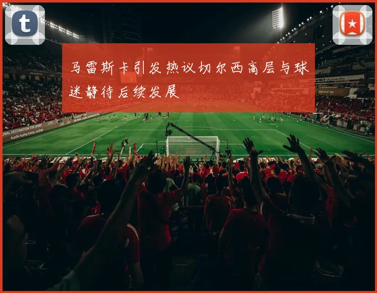 马雷斯卡引发热议切尔西高层与球迷静待后续发展