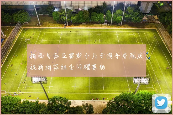 梅西与苏亚雷斯小儿子携手夺冠庆祝新梅苏组合闪耀赛场
