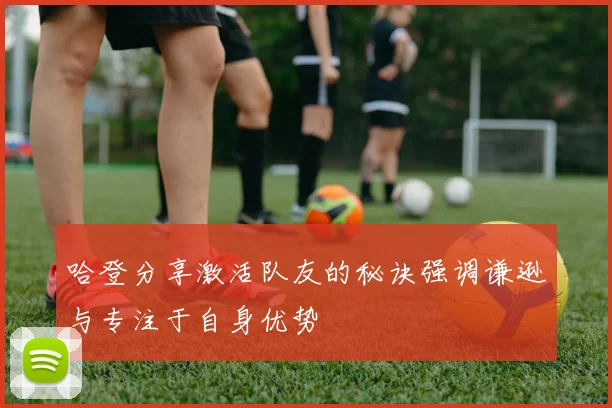 哈登分享激活队友的秘诀强调谦逊与专注于自身优势