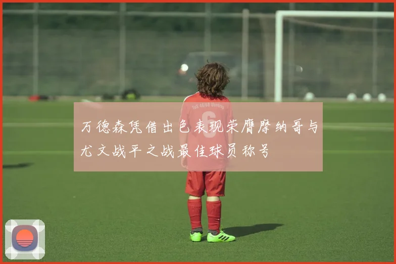 万德森凭借出色表现荣膺摩纳哥与尤文战平之战最佳球员称号