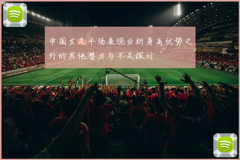 中国女足半场表现分析身高优势之外的其他潜力与不足探讨