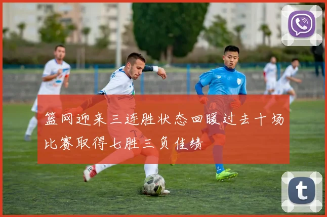 篮网迎来三连胜状态回暖过去十场比赛取得七胜三负佳绩