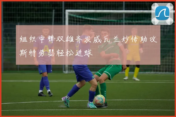 组织中锋双雄齐发威瓦兰妙传助攻斯特劳瑟轻松进球