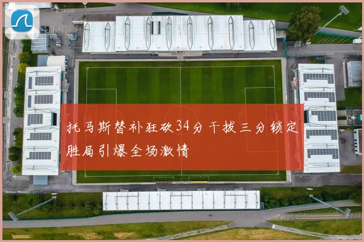 托马斯替补狂砍34分干拔三分锁定胜局引爆全场激情