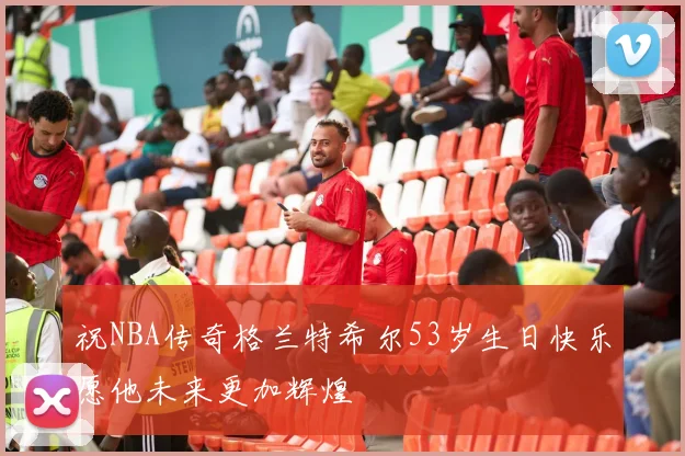 祝NBA传奇格兰特希尔53岁生日快乐愿他未来更加辉煌