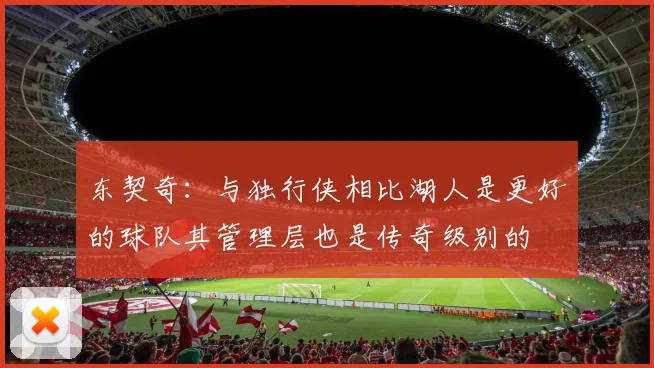 东契奇：与独行侠相比湖人是更好的球队其管理层也是传奇级别的
