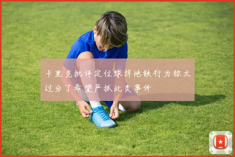 卡里克批评定位球挤地铁行为称太过分了希望严抓此类事件