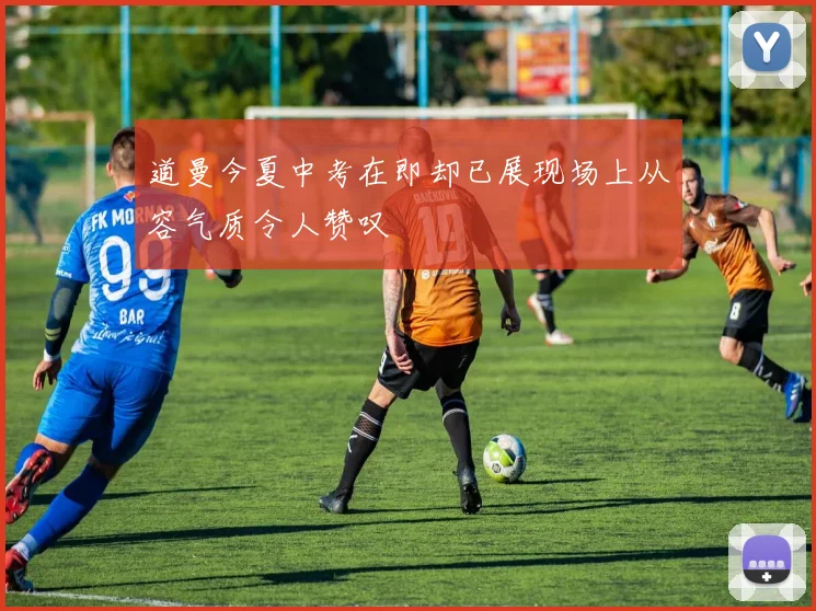 道曼今夏中考在即却已展现场上从容气质令人赞叹