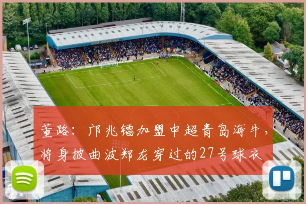 董路：邝兆镭加盟中超青岛海牛，将身披曲波郑龙穿过的27号球衣