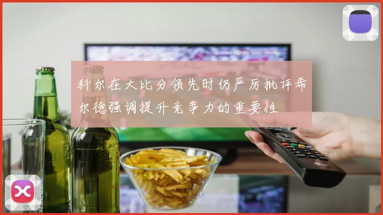 科尔在大比分领先时仍严厉批评希尔德强调提升竞争力的重要性