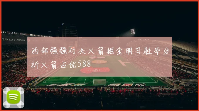 西部强强对决火箭掘金明日胜率分析火箭占优588