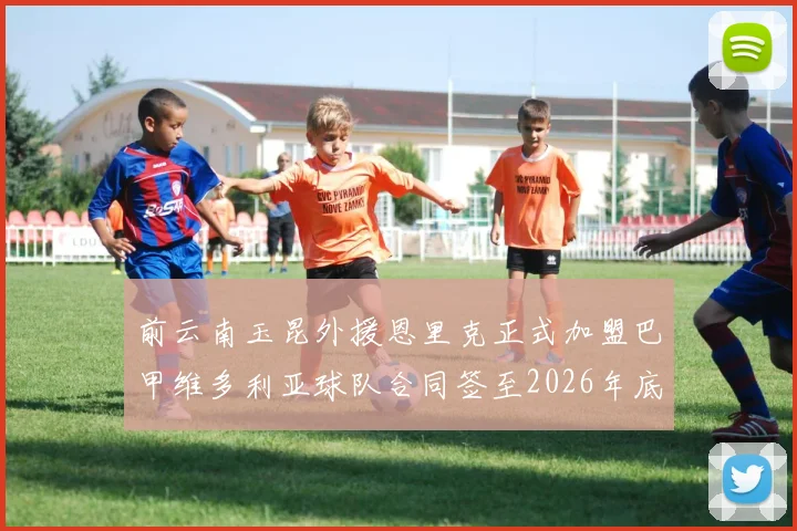 前云南玉昆外援恩里克正式加盟巴甲维多利亚球队合同签至2026年底