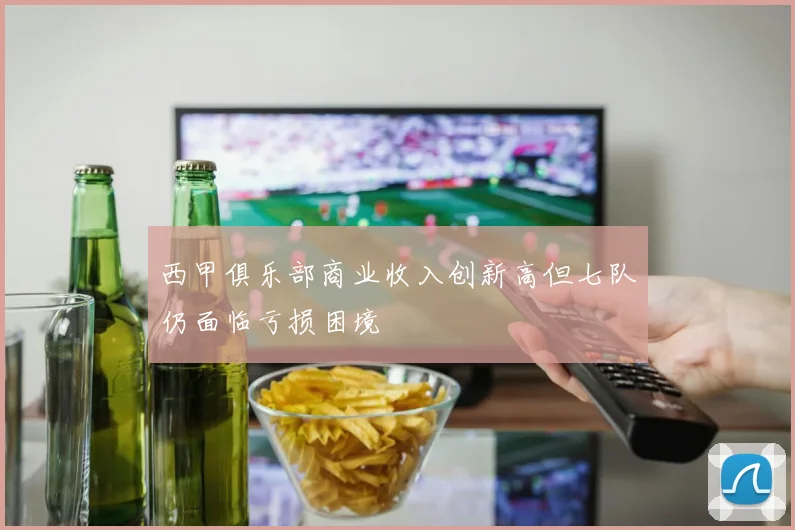 西甲俱乐部商业收入创新高但七队仍面临亏损困境
