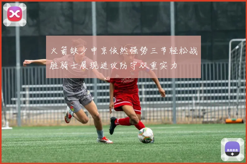 火箭缺少申京依然强势三节轻松战胜骑士展现进攻防守双重实力