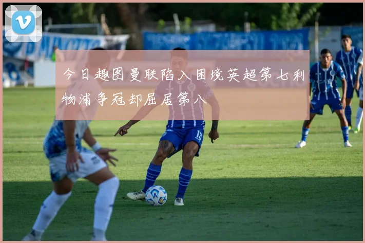 今日趣图曼联陷入困境英超第七利物浦争冠却屈居第八