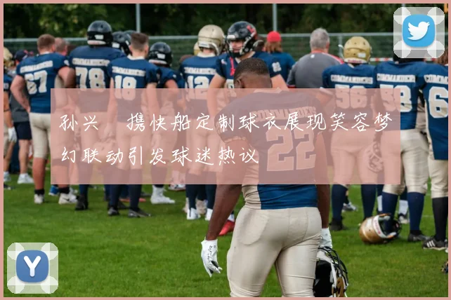 孙兴慜携快船定制球衣展现笑容梦幻联动引发球迷热议