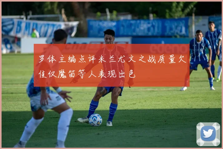 罗体主编点评米兰尤文之战质量欠佳仅魔笛等人表现出色